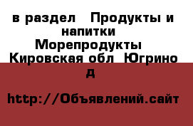  в раздел : Продукты и напитки » Морепродукты . Кировская обл.,Югрино д.